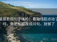 星辰影院句子体检：看轴线起点动了吗，做把标题改成问句，就够了