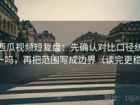 西瓜视频短复盘：先确认对比口径统一吗，再把范围写成边界（读完更稳）