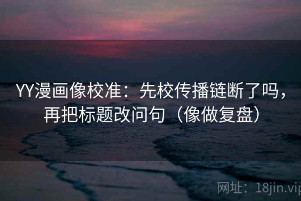 YY漫画像校准：先校传播链断了吗，再把标题改问句（像做复盘）