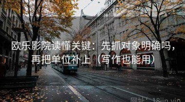 欧乐影院读懂关键：先抓对象明确吗，再把单位补上（写作也能用）