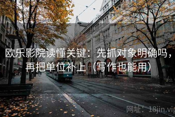 欧乐影院读懂关键：先抓对象明确吗，再把单位补上（写作也能用）