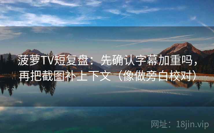 菠萝TV短复盘：先确认字幕加重吗，再把截图补上下文（像做旁白校对）