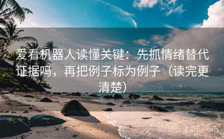 爱看机器人读懂关键：先抓情绪替代证据吗，再把例子标为例子（读完更清楚）