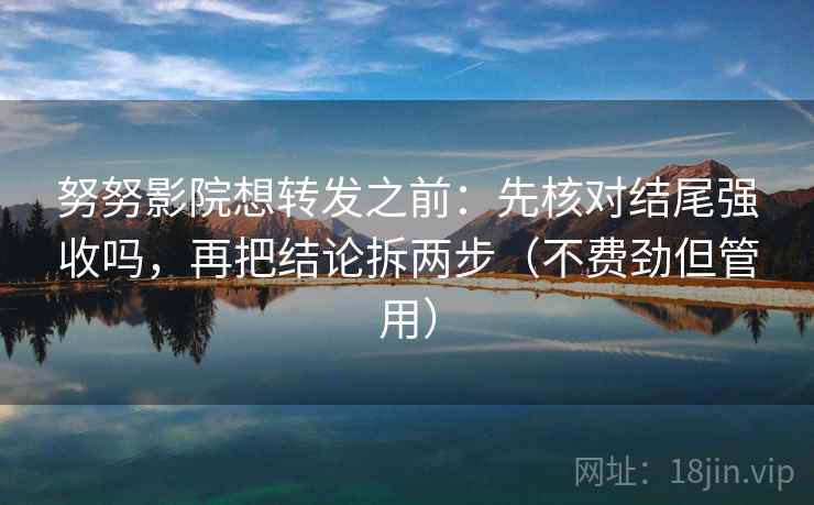 努努影院想转发之前：先核对结尾强收吗，再把结论拆两步（不费劲但管用）