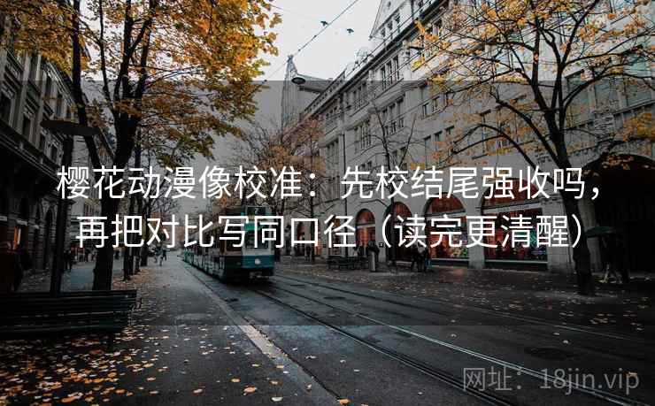 樱花动漫像校准：先校结尾强收吗，再把对比写同口径（读完更清醒）