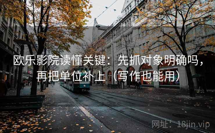欧乐影院读懂关键：先抓对象明确吗，再把单位补上（写作也能用）