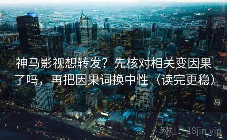 神马影视想转发？先核对相关变因果了吗，再把因果词换中性（读完更稳）