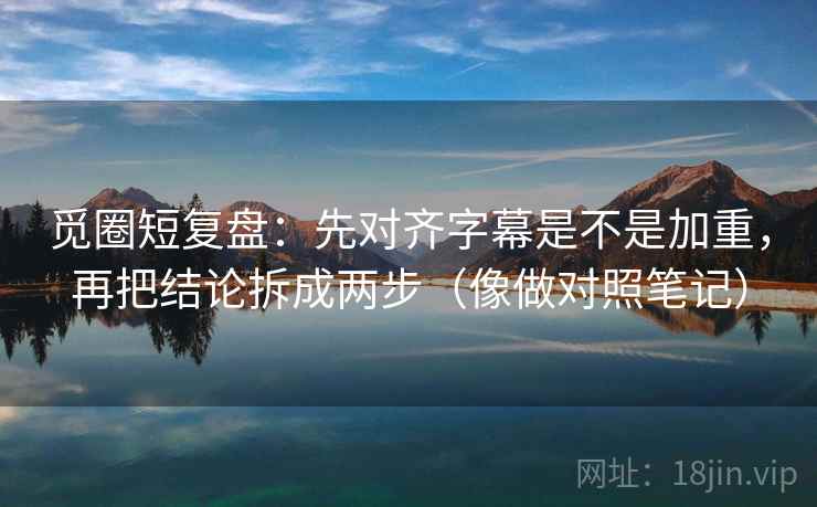 觅圈短复盘：先对齐字幕是不是加重，再把结论拆成两步（像做对照笔记）