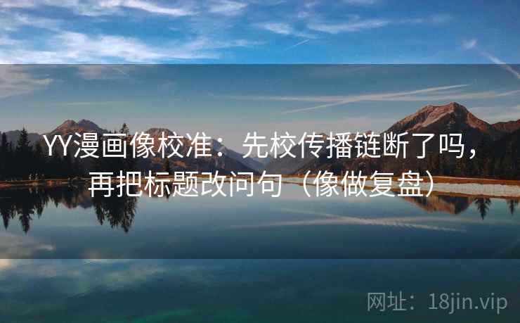 YY漫画像校准：先校传播链断了吗，再把标题改问句（像做复盘）