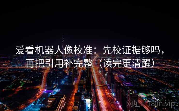 爱看机器人像校准：先校证据够吗，再把引用补完整（读完更清醒）