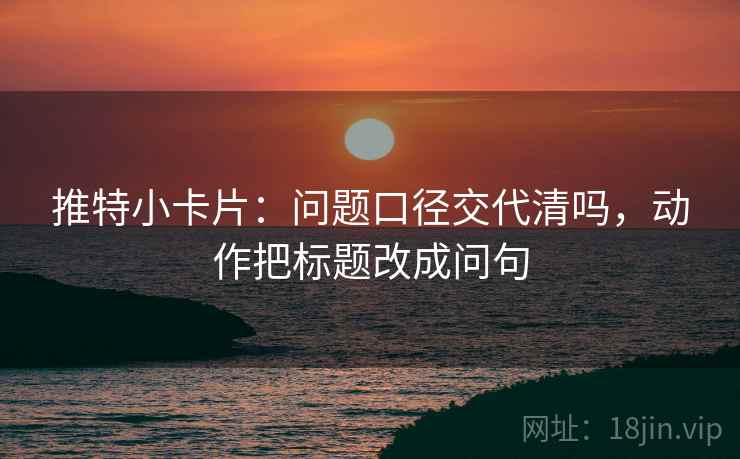 推特小卡片：问题口径交代清吗，动作把标题改成问句