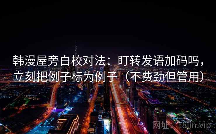 韩漫屋旁白校对法：盯转发语加码吗，立刻把例子标为例子（不费劲但管用）