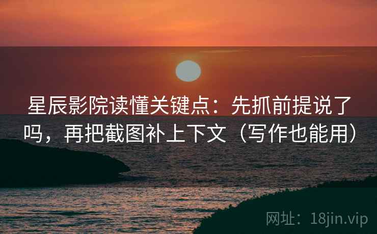 星辰影院读懂关键点：先抓前提说了吗，再把截图补上下文（写作也能用）