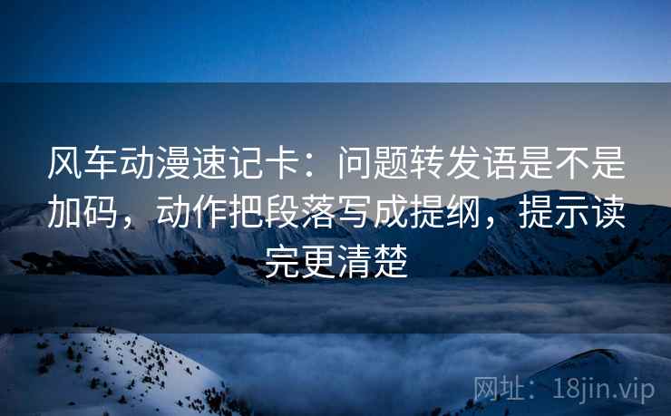 风车动漫速记卡：问题转发语是不是加码，动作把段落写成提纲，提示读完更清楚