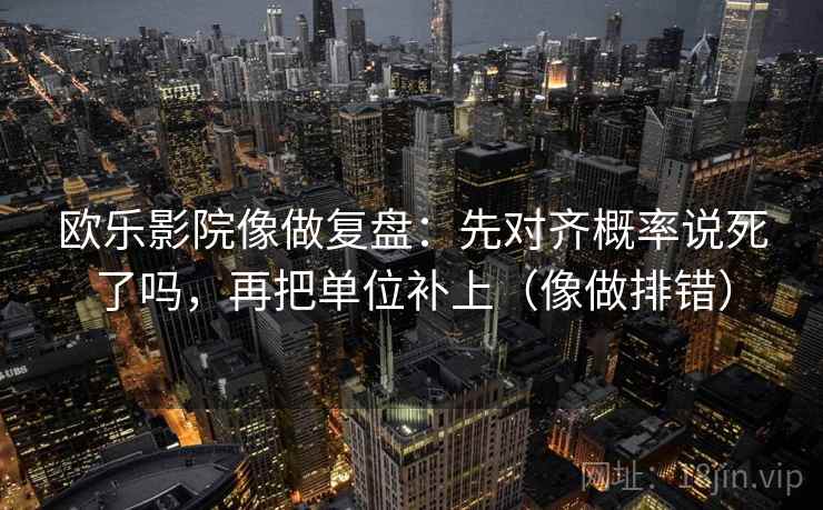 欧乐影院像做复盘：先对齐概率说死了吗，再把单位补上（像做排错）