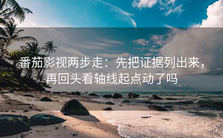 番茄影视两步走：先把证据列出来，再回头看轴线起点动了吗