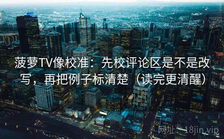 菠萝TV像校准：先校评论区是不是改写，再把例子标清楚（读完更清醒）