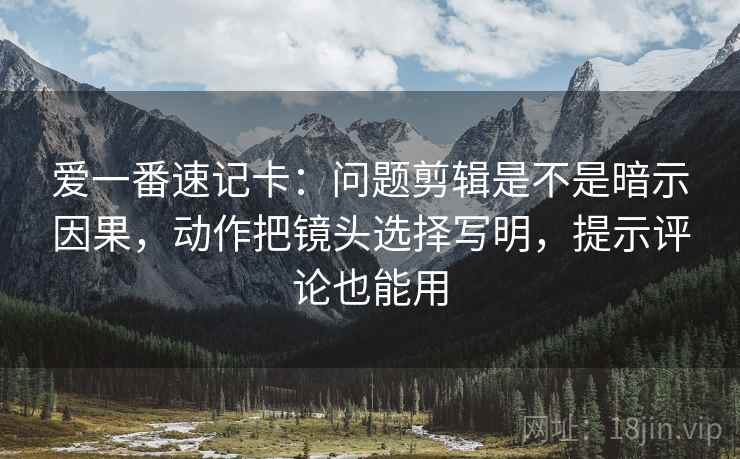 爱一番速记卡：问题剪辑是不是暗示因果，动作把镜头选择写明，提示评论也能用