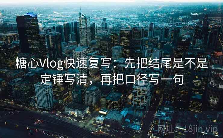 糖心Vlog快速复写：先把结尾是不是定锤写清，再把口径写一句