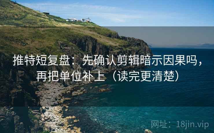 推特短复盘：先确认剪辑暗示因果吗，再把单位补上（读完更清楚）