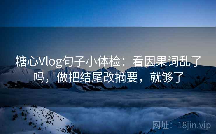 糖心Vlog句子小体检：看因果词乱了吗，做把结尾改摘要，就够了