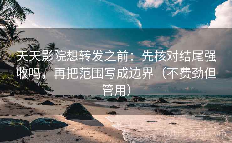 天天影院想转发之前：先核对结尾强收吗，再把范围写成边界（不费劲但管用）