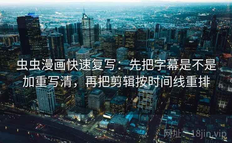 虫虫漫画快速复写：先把字幕是不是加重写清，再把剪辑按时间线重排