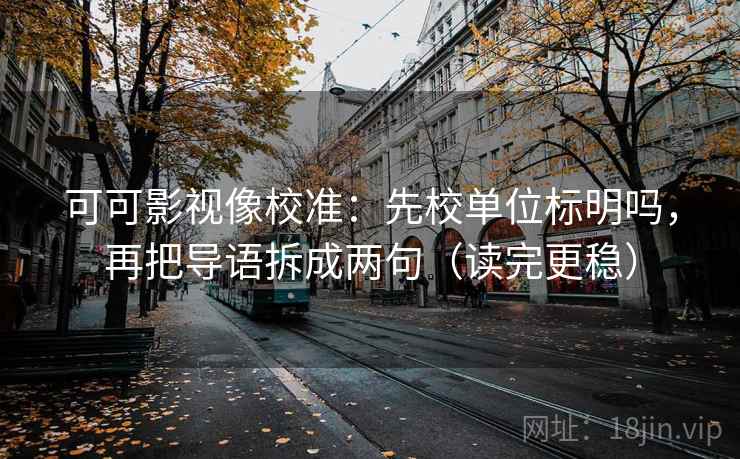 可可影视像校准：先校单位标明吗，再把导语拆成两句（读完更稳）