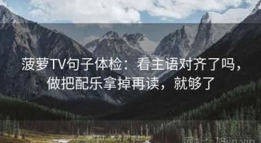 菠萝TV句子体检：看主语对齐了吗，做把配乐拿掉再读，就够了