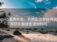 age动漫两步走：先把配乐拿掉再读，再回头看转发语加码吗