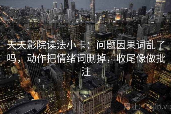 天天影院读法小卡：问题因果词乱了吗，动作把情绪词删掉，收尾像做批注