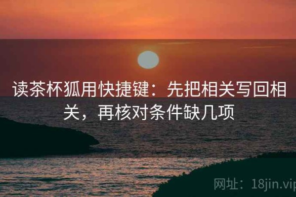 读茶杯狐用快捷键：先把相关写回相关，再核对条件缺几项