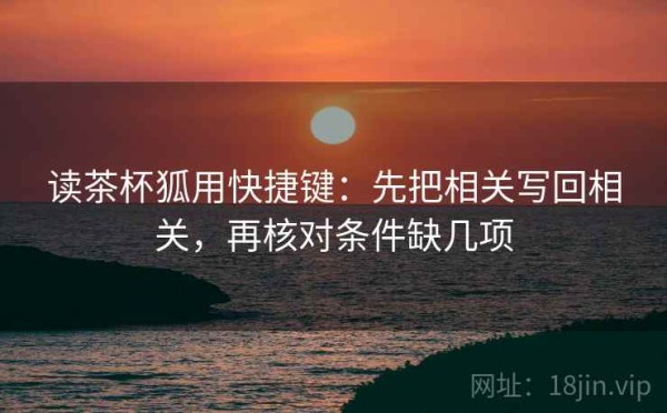 读茶杯狐用快捷键：先把相关写回相关，再核对条件缺几项