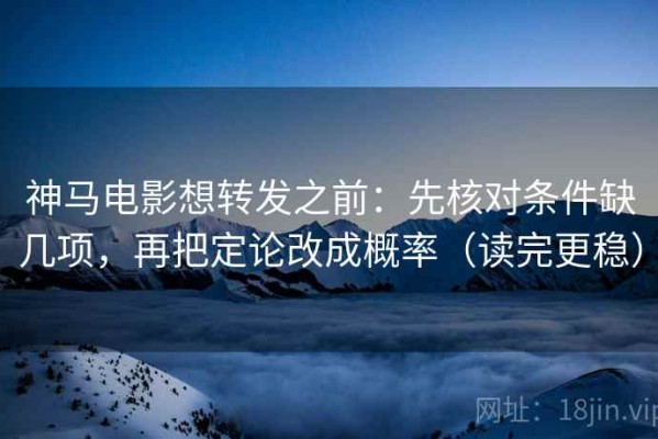 神马电影想转发之前：先核对条件缺几项，再把定论改成概率（读完更稳）