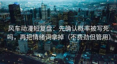 风车动漫短复盘：先确认概率被写死吗，再把情绪词拿掉（不费劲但管用）