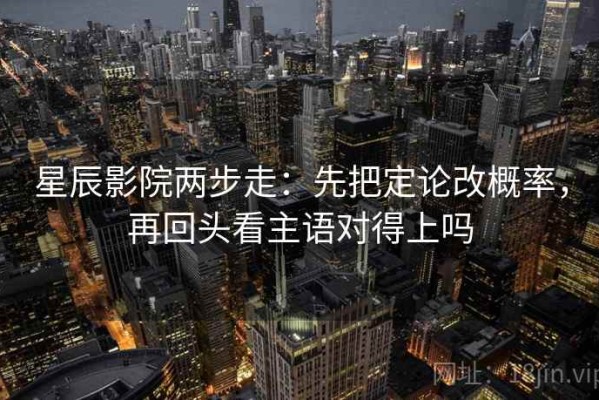 星辰影院两步走：先把定论改概率，再回头看主语对得上吗
