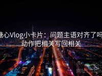 糖心Vlog小卡片：问题主语对齐了吗，动作把相关写回相关