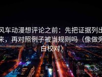 风车动漫想评论之前：先把证据列出来，再对照例子被当规则吗（像做旁白校对）
