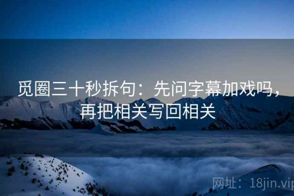 觅圈三十秒拆句：先问字幕加戏吗，再把相关写回相关