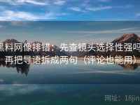 黑料网像排错：先查镜头选择性强吗，再把导语拆成两句（评论也能用）