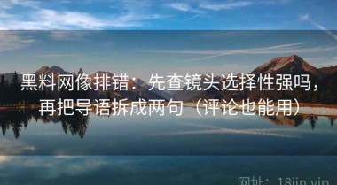 黑料网像排错：先查镜头选择性强吗，再把导语拆成两句（评论也能用）