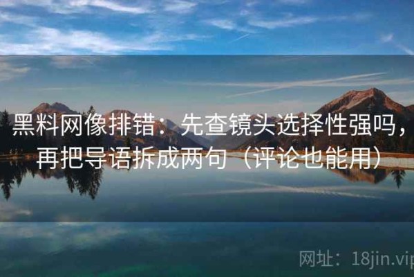 黑料网像排错：先查镜头选择性强吗，再把导语拆成两句（评论也能用）
