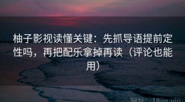 柚子影视读懂关键：先抓导语提前定性吗，再把配乐拿掉再读（评论也能用）