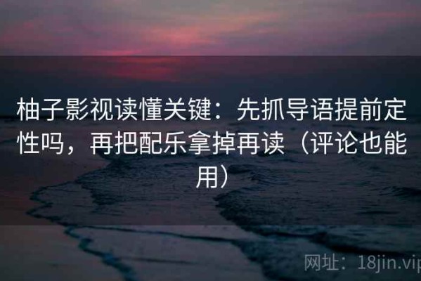 柚子影视读懂关键：先抓导语提前定性吗，再把配乐拿掉再读（评论也能用）