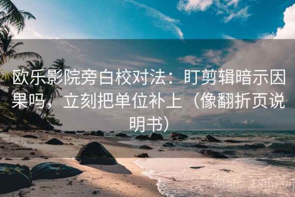 欧乐影院旁白校对法：盯剪辑暗示因果吗，立刻把单位补上（像翻折页说明书）