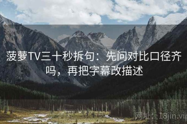 菠萝TV三十秒拆句：先问对比口径齐吗，再把字幕改描述