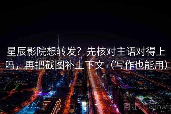 星辰影院想转发？先核对主语对得上吗，再把截图补上下文（写作也能用）