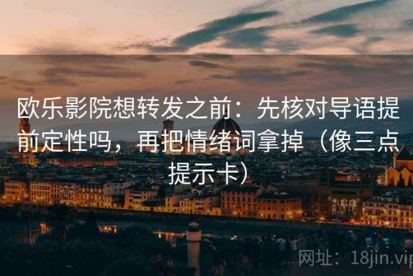 欧乐影院想转发之前：先核对导语提前定性吗，再把情绪词拿掉（像三点提示卡）