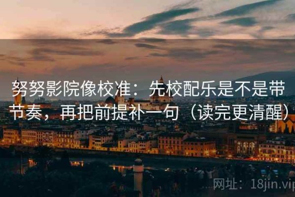 努努影院像校准：先校配乐是不是带节奏，再把前提补一句（读完更清醒）