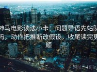 神马电影读法小卡：问题导语先站队吗，动作把推断改假设，收尾读完更顺